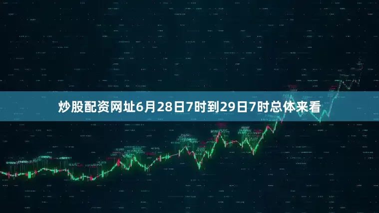 炒股配资网址6月28日7时到29日7时总体来看