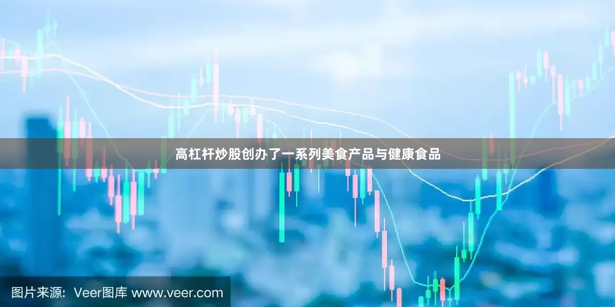 高杠杆炒股创办了一系列美食产品与健康食品