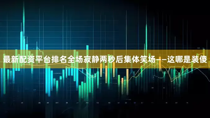 最新配资平台排名全场寂静两秒后集体笑场——这哪是装傻