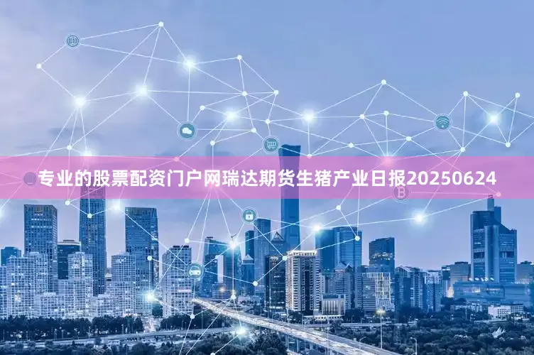 专业的股票配资门户网瑞达期货生猪产业日报20250624
