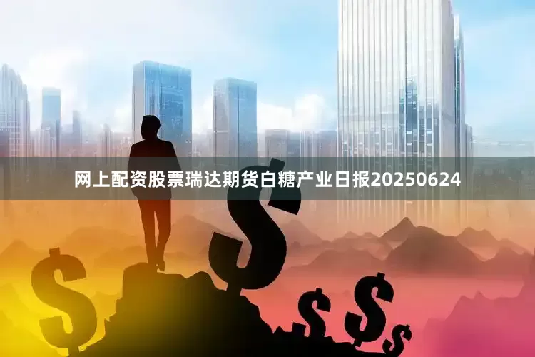 网上配资股票瑞达期货白糖产业日报20250624