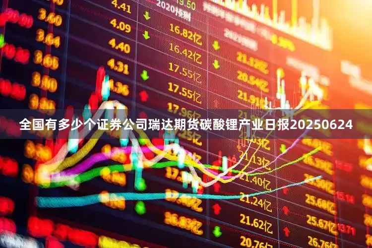 全国有多少个证券公司瑞达期货碳酸锂产业日报20250624