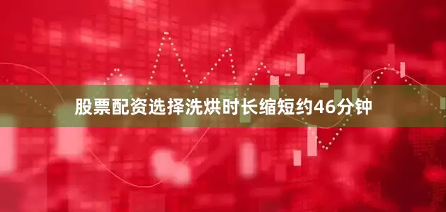 股票配资选择洗烘时长缩短约46分钟
