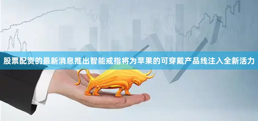 股票配资的最新消息推出智能戒指将为苹果的可穿戴产品线注入全新活力