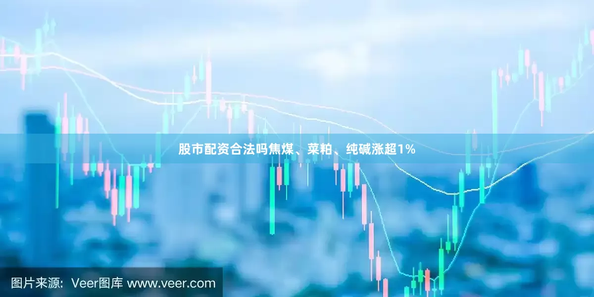 股市配资合法吗焦煤、菜粕、纯碱涨超1%