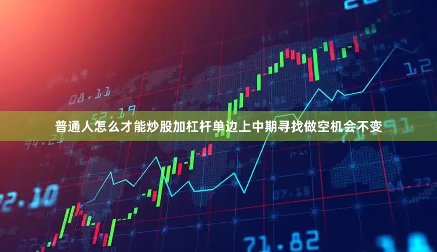 普通人怎么才能炒股加杠杆单边上中期寻找做空机会不变