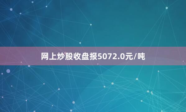 网上炒股收盘报5072.0元/吨