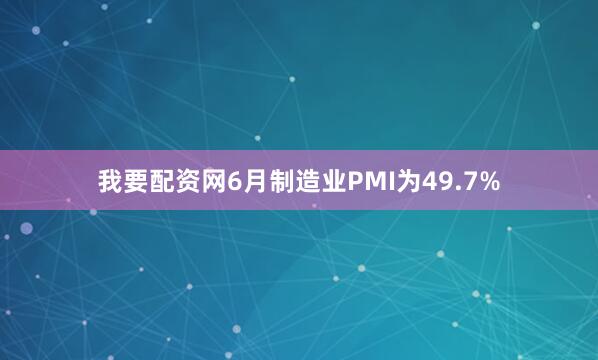 我要配资网6月制造业PMI为49.7%