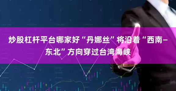 炒股杠杆平台哪家好“丹娜丝”将沿着“西南—东北”方向穿过台湾海峡