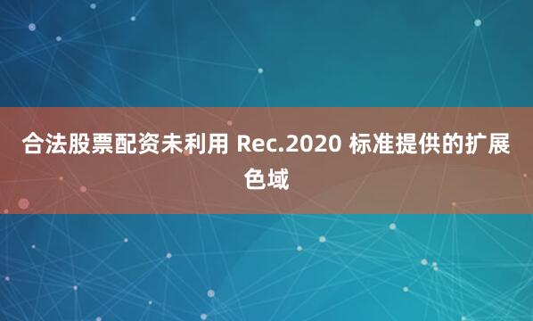 合法股票配资未利用 Rec.2020 标准提供的扩展色域