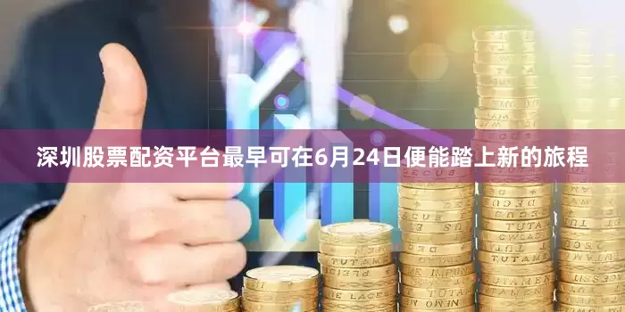 深圳股票配资平台最早可在6月24日便能踏上新的旅程