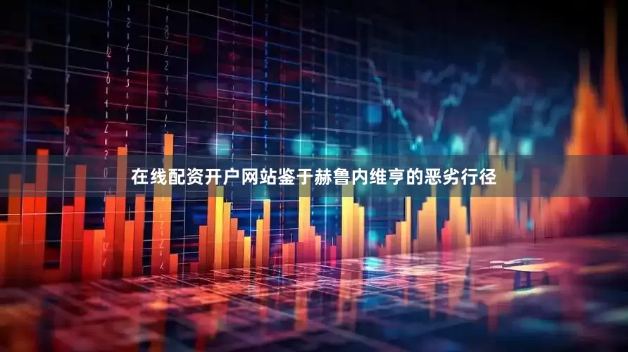 在线配资开户网站　　鉴于赫鲁内维亨的恶劣行径