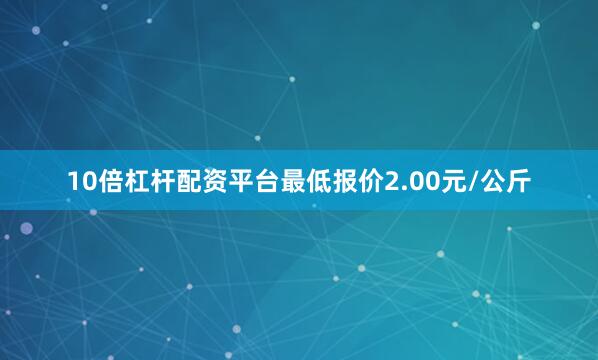 10倍杠杆配资平台最低报价2.00元/公斤