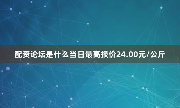 配资论坛是什么当日最高报价24.00元/公斤