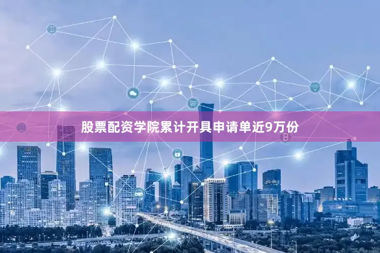 股票配资学院累计开具申请单近9万份