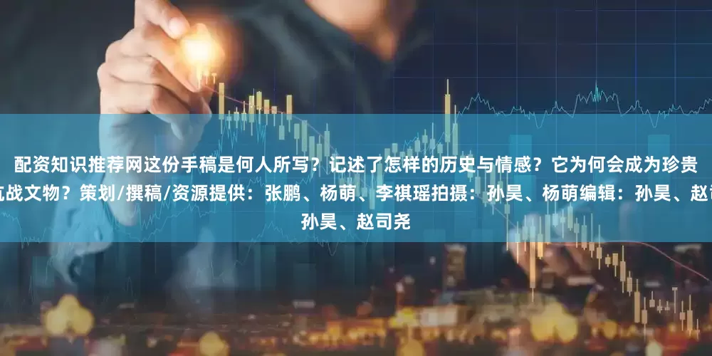 配资知识推荐网这份手稿是何人所写？记述了怎样的历史与情感？它为何会成为珍贵的抗战文物？策划/撰稿/资源提供：张鹏、杨萌、李祺瑶拍摄：孙昊、杨萌编辑：孙昊、赵司尧