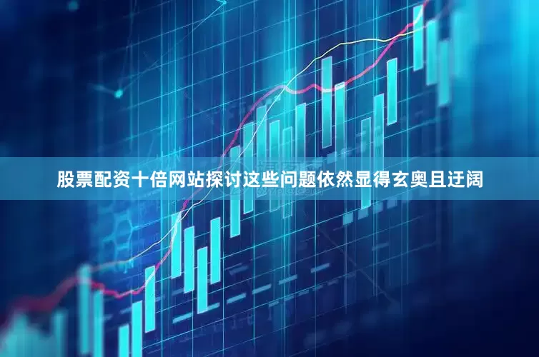 股票配资十倍网站探讨这些问题依然显得玄奥且迂阔