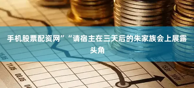 手机股票配资网”“请宿主在三天后的朱家族会上展露头角