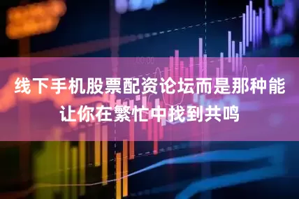 线下手机股票配资论坛而是那种能让你在繁忙中找到共鸣