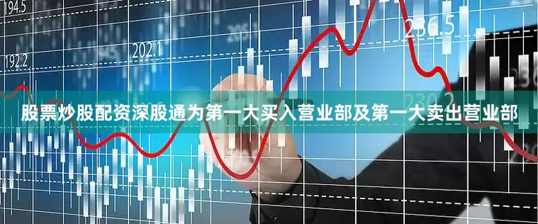 股票炒股配资深股通为第一大买入营业部及第一大卖出营业部