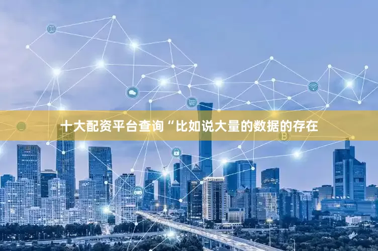 十大配资平台查询　　“比如说大量的数据的存在