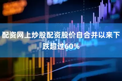 配资网上炒股配资股价自合并以来下跌超过60%