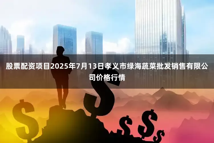 股票配资项目2025年7月13日孝义市绿海蔬菜批发销售有限公司价格行情