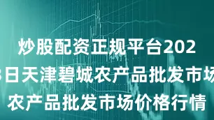 炒股配资正规平台2025年7月13日天津碧城农产品批发市场价格行情