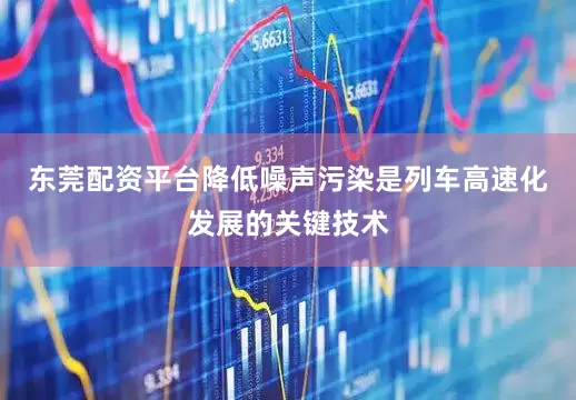 东莞配资平台降低噪声污染是列车高速化发展的关键技术