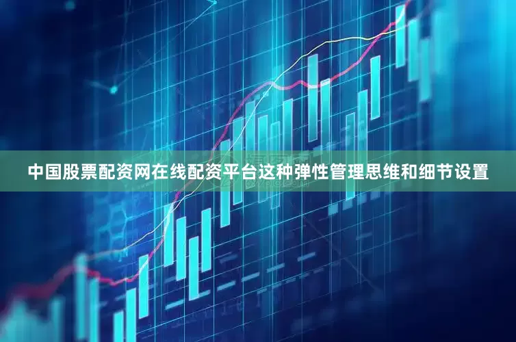 中国股票配资网在线配资平台这种弹性管理思维和细节设置