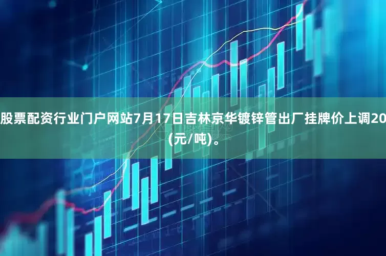 股票配资行业门户网站7月17日吉林京华镀锌管出厂挂牌价上调20(元/吨)。