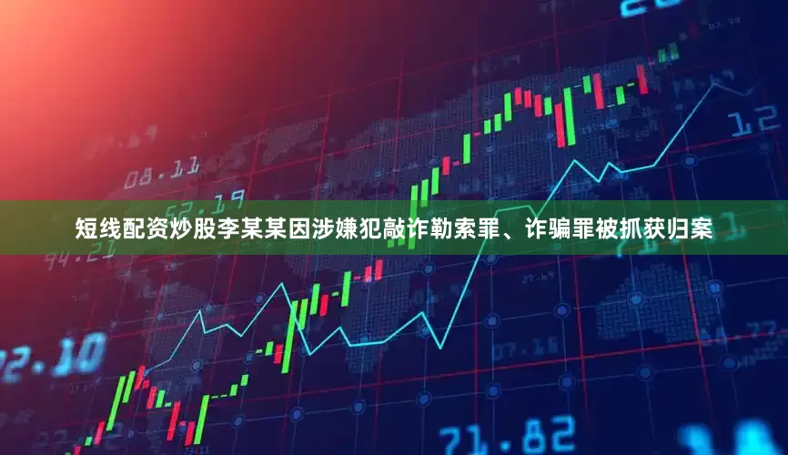短线配资炒股李某某因涉嫌犯敲诈勒索罪、诈骗罪被抓获归案