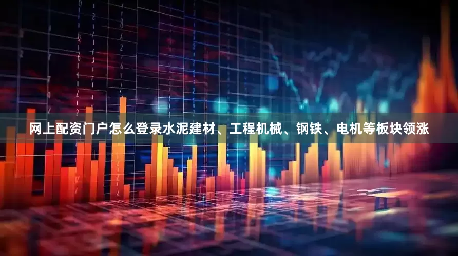 网上配资门户怎么登录水泥建材、工程机械、钢铁、电机等板块领涨