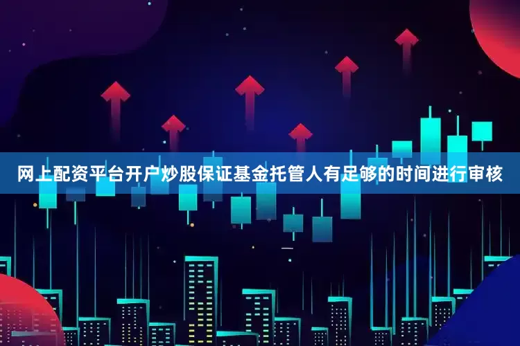网上配资平台开户炒股保证基金托管人有足够的时间进行审核