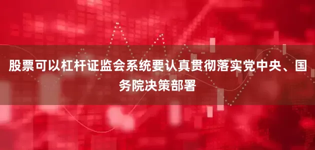 股票可以杠杆证监会系统要认真贯彻落实党中央、国务院决策部署