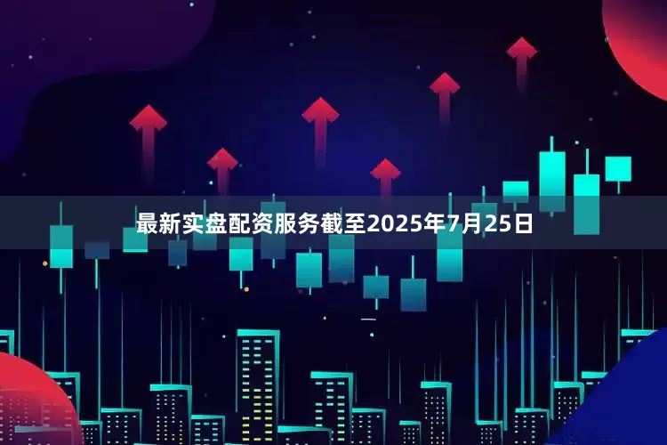 最新实盘配资服务截至2025年7月25日