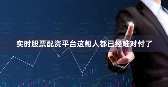 实时股票配资平台这帮人都已经难对付了