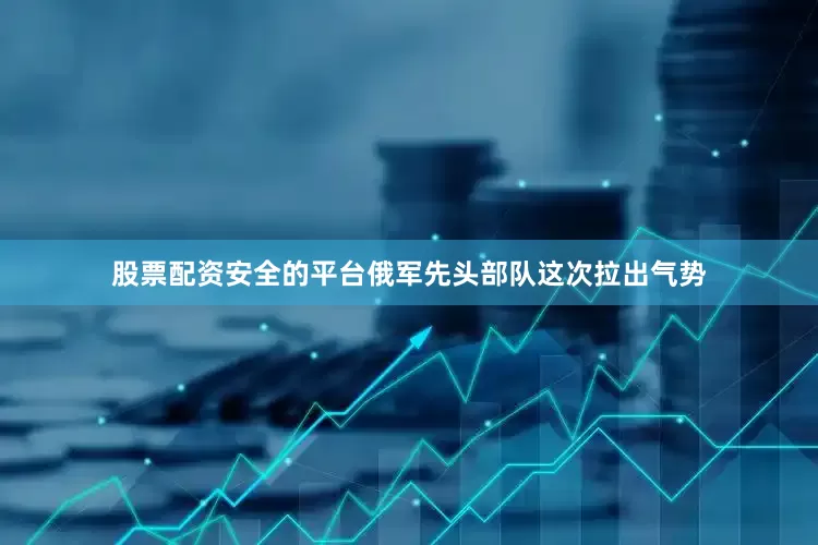 股票配资安全的平台俄军先头部队这次拉出气势