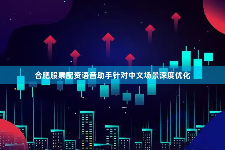 合肥股票配资语音助手针对中文场景深度优化