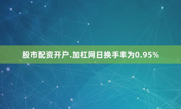 股市配资开户.加杠网日换手率为0.95%