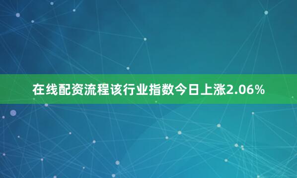在线配资流程该行业指数今日上涨2.06%