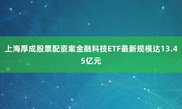 上海厚成股票配资案金融科技ETF最新规模达13.45亿元