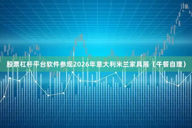 股票杠杆平台软件参观2026年意大利米兰家具展（午餐自理）