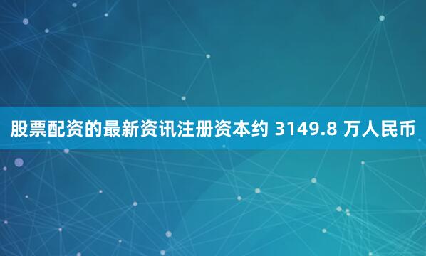 股票配资的最新资讯注册资本约 3149.8 万人民币