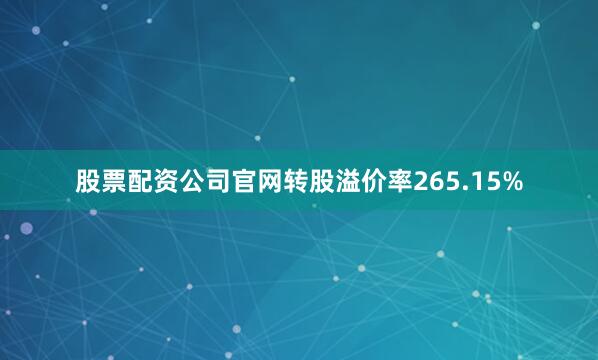 股票配资公司官网转股溢价率265.15%