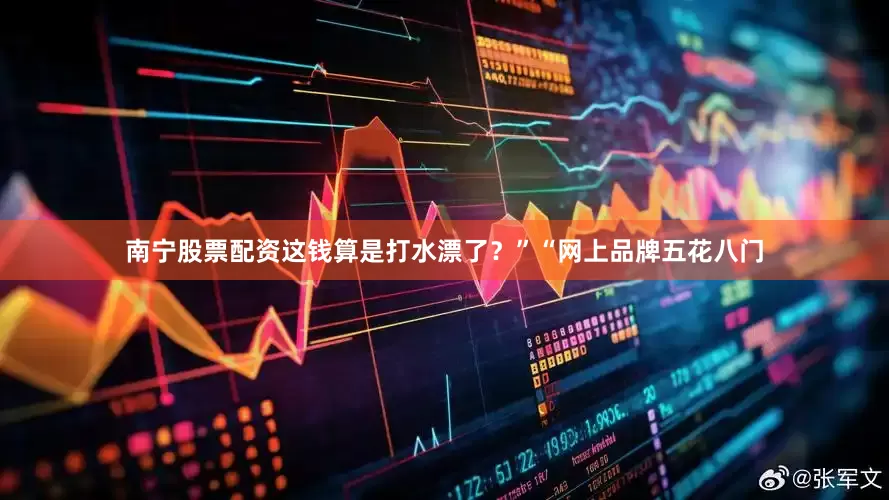 南宁股票配资这钱算是打水漂了？”“网上品牌五花八门