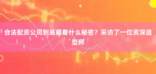合法配资公司到底藏着什么秘密？采访了一位资深造型师