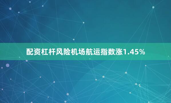 配资杠杆风险机场航运指数涨1.45%