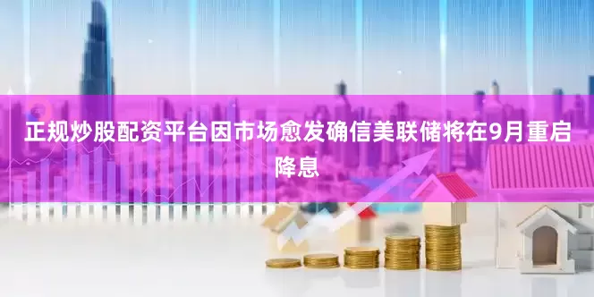 正规炒股配资平台因市场愈发确信美联储将在9月重启降息
