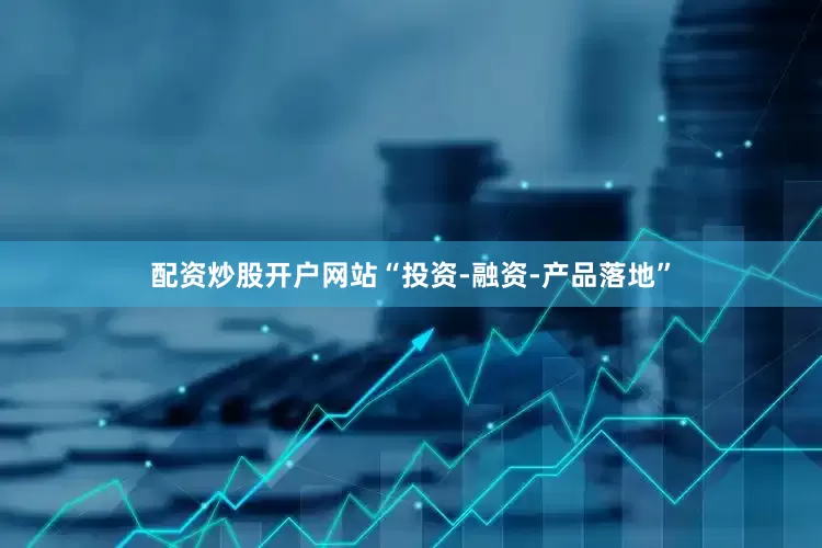 配资炒股开户网站“投资-融资-产品落地”